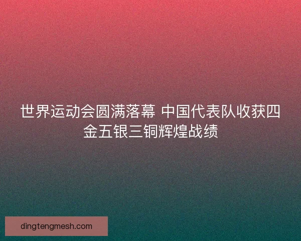 世界运动会圆满落幕 中国代表队收获四金五银三铜辉煌战绩