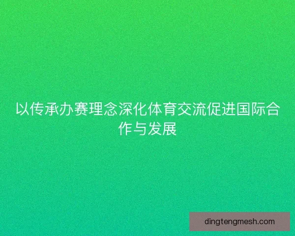 以传承办赛理念深化体育交流促进国际合作与发展