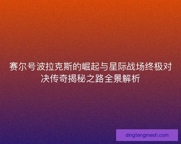 赛尔号波拉克斯的崛起与星际战场终极对决传奇揭秘之路全景解析