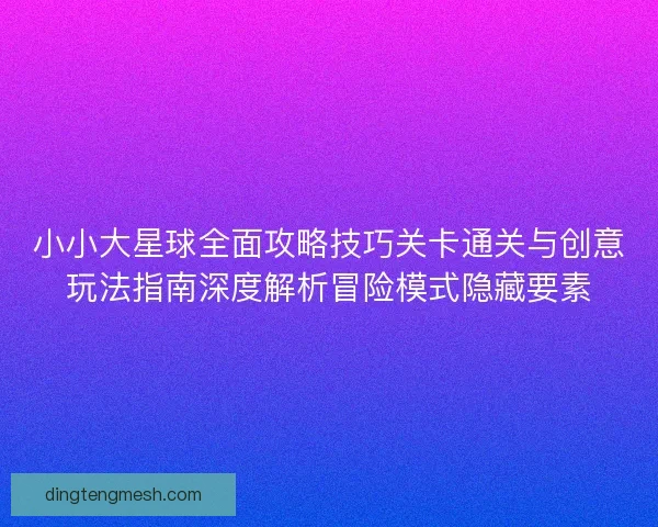 小小大星球全面攻略技巧关卡通关与创意玩法指南深度解析冒险模式隐藏要素