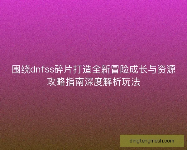 围绕dnfss碎片打造全新冒险成长与资源攻略指南深度解析玩法